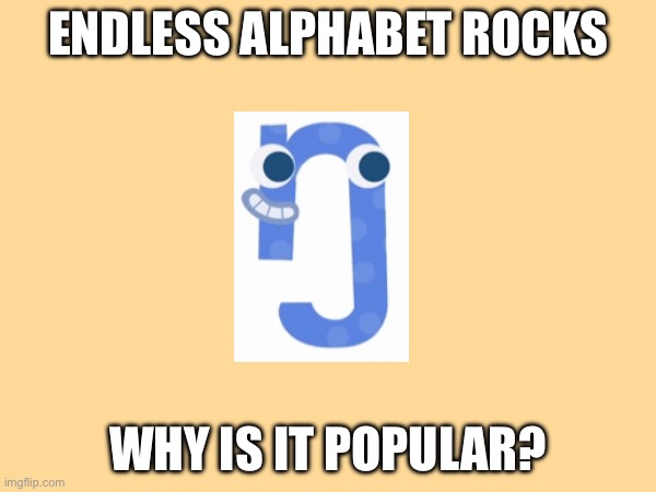 Endless Meme | ENDLESS ALPHABET ROCKS; WHY IS IT POPULAR? | image tagged in endless,originator | made w/ Imgflip meme maker