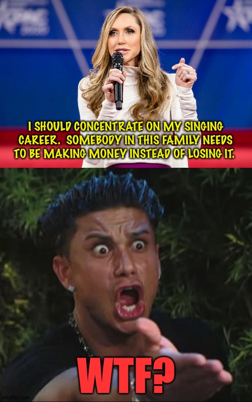 Got muh earplugs | I SHOULD CONCENTRATE ON MY SINGING CAREER.  SOMEBODY IN THIS FAMILY NEEDS TO BE MAKING MONEY INSTEAD OF LOSING IT. WTF? | image tagged in lara trump,dj pauly d dafuq | made w/ Imgflip meme maker