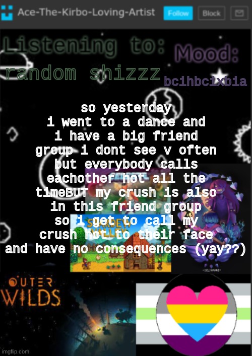 also made a friend at said dance | so yesterday i went to a dance and i have a big friend group i dont see v often but everybody calls eachother hot all the timeBUT my crush is also in this friend group so i get to call my crush hot to their face and have no consequences (yay??); bcihbcixbia; random shizzz | image tagged in if you see this i was too lazy to make a title | made w/ Imgflip meme maker