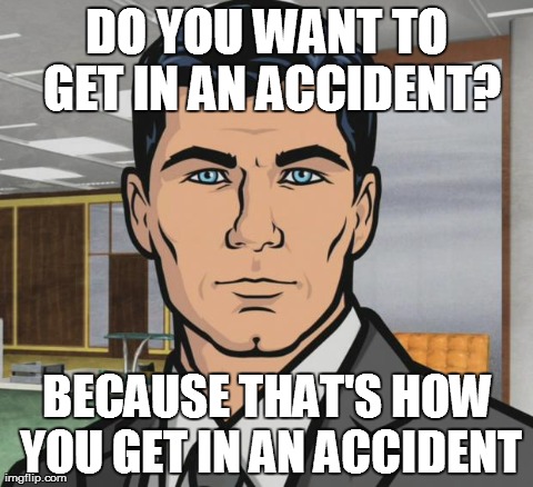 Archer Meme | DO YOU WANT TO GET IN AN ACCIDENT? BECAUSE THAT'S HOW YOU GET IN AN ACCIDENT | image tagged in memes,archer,AdviceAnimals | made w/ Imgflip meme maker