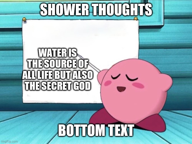 kirby sign | SHOWER THOUGHTS; WATER IS THE SOURCE OF ALL LIFE BUT ALSO THE SECRET GOD; BOTTOM TEXT | image tagged in kirby sign | made w/ Imgflip meme maker