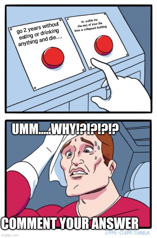 Two Buttons Meme | or, suffer for the rest of your life from a collapsed building; go 2 years without eating or drinking anything and die.... UMM.....WHY!?!?!?!? COMMENT YOUR ANSWER | image tagged in memes,two buttons | made w/ Imgflip meme maker