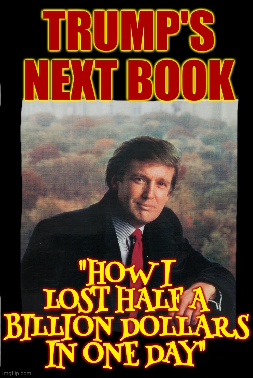 He's Dealing Now | TRUMP'S NEXT BOOK; "HOW I LOST HALF A BILLION DOLLARS IN ONE DAY" | image tagged in art of the steal,trump unfit unqualified dangerous,lock him up,what a maroon,memes,trump lies | made w/ Imgflip meme maker