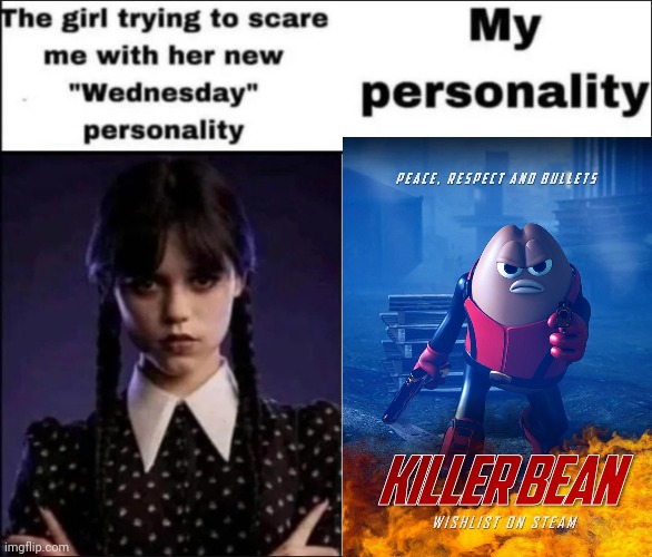 The girl trying to scare me with her new Wednesday personality | image tagged in the girl trying to scare me with her new wednesday personality,killer bean | made w/ Imgflip meme maker