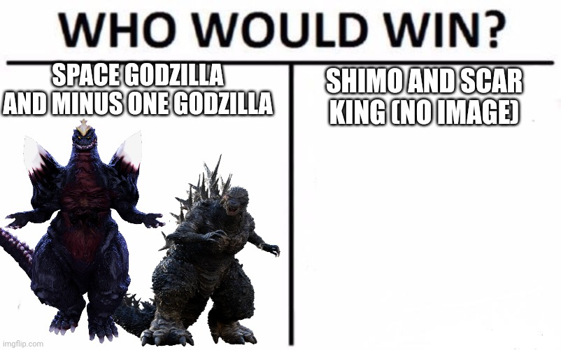 Who Would Win? Meme | SPACE GODZILLA AND MINUS ONE GODZILLA; SHIMO AND SCAR KING (NO IMAGE) | image tagged in memes,who would win,kaiju,godzilla | made w/ Imgflip meme maker