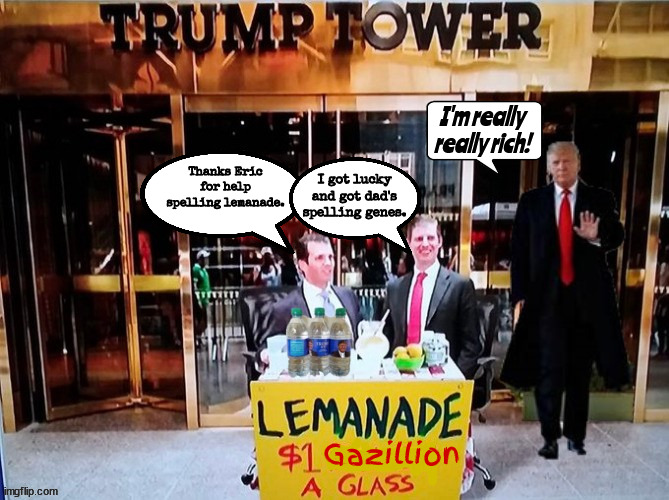 Get your red hot lemanade | I'm really really rich! Thanks Eric for help spelling lemanade. I got lucky and got dad's spelling genes. Gazillion | image tagged in trump tower,bank fraud,trump bankrupty,banned fron nyc,maga meatheads,rubes | made w/ Imgflip meme maker