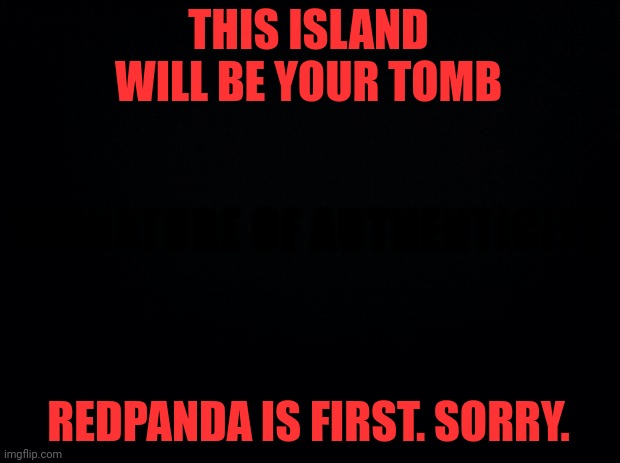 REAL | THIS ISLAND WILL BE YOUR TOMB; SIGNATURE OF AUTHENTICITY; REDPANDA IS FIRST. SORRY. | image tagged in real | made w/ Imgflip meme maker