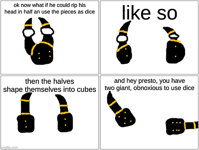 nausea | ok now what if he could rip his head in half an use the pieces as dice; like so; then the halves shape themselves into cubes; and hey presto, you have two giant, obnoxious to use dice | made w/ Imgflip meme maker