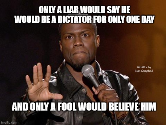 kevin hart | ONLY A LIAR WOULD SAY HE WOULD BE A DICTATOR FOR ONLY ONE DAY; MEMEs by Dan Campbell; AND ONLY A FOOL WOULD BELIEVE HIM | image tagged in kevin hart | made w/ Imgflip meme maker