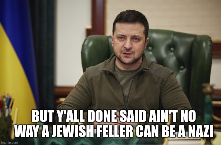 Zelensky | BUT Y'ALL DONE SAID AIN'T NO WAY A JEWISH FELLER CAN BE A NAZI | image tagged in zelensky | made w/ Imgflip meme maker
