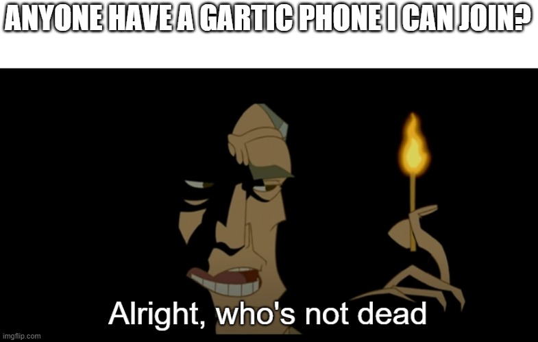 Alright who's not dead | ANYONE HAVE A GARTIC PHONE I CAN JOIN? | image tagged in alright who's not dead | made w/ Imgflip meme maker