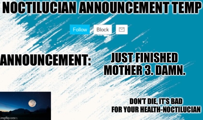 Noct's announcement temp | JUST FINISHED MOTHER 3. DAMN. | image tagged in noct's announcement temp | made w/ Imgflip meme maker