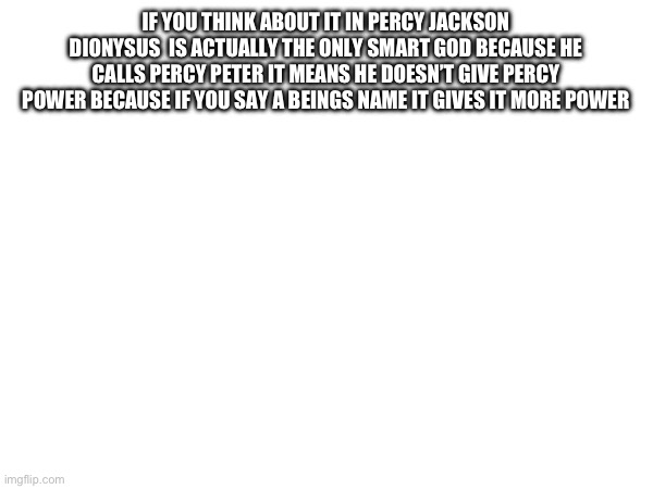 Woah | IF YOU THINK ABOUT IT IN PERCY JACKSON DIONYSUS  IS ACTUALLY THE ONLY SMART GOD BECAUSE HE CALLS PERCY PETER IT MEANS HE DOESN’T GIVE PERCY POWER BECAUSE IF YOU SAY A BEINGS NAME IT GIVES IT MORE POWER | image tagged in percy jackson | made w/ Imgflip meme maker