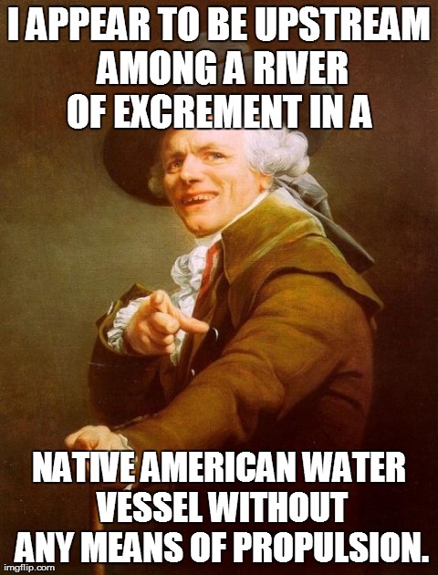 Joseph Ducreux | I APPEAR TO BE UPSTREAM AMONG A RIVER OF EXCREMENT IN A  NATIVE AMERICAN WATER VESSEL WITHOUT ANY MEANS OF PROPULSION. | image tagged in memes,joseph ducreux,AdviceAnimals | made w/ Imgflip meme maker