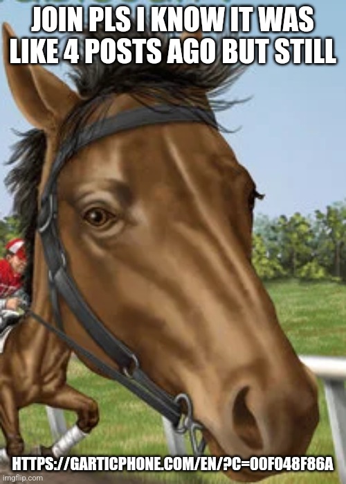 Big horse | JOIN PLS I KNOW IT WAS LIKE 4 POSTS AGO BUT STILL; HTTPS://GARTICPHONE.COM/EN/?C=00F048F86A | image tagged in big horse | made w/ Imgflip meme maker