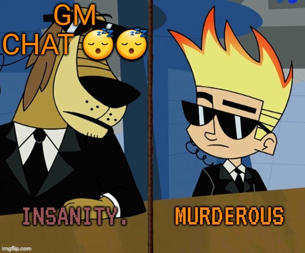 . | GM CHAT 😴😴 | image tagged in insanity and murderous | made w/ Imgflip meme maker