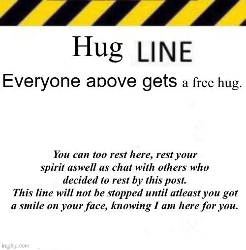 _____ line | Hug; a free hug. You can too rest here, rest your spirit aswell as chat with others who decided to rest by this post.
This line will not be stopped until atleast you got a smile on your face, knowing I am here for you. | image tagged in _____ line | made w/ Imgflip meme maker