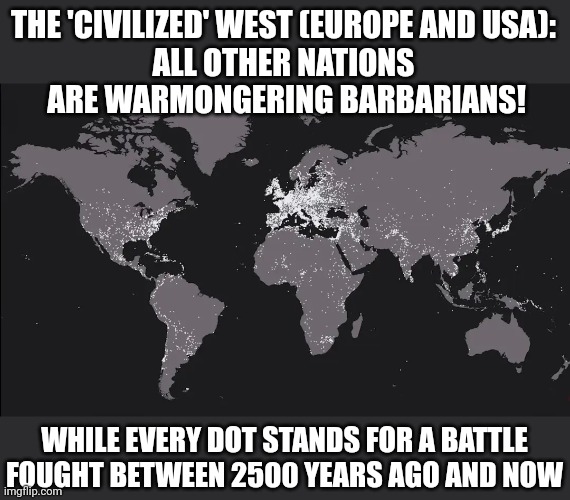 Who are the true barbarians? | THE 'CIVILIZED' WEST (EUROPE AND USA): 
ALL OTHER NATIONS 
ARE WARMONGERING BARBARIANS! WHILE EVERY DOT STANDS FOR A BATTLE FOUGHT BETWEEN 2500 YEARS AGO AND NOW | image tagged in war,civilization,liars | made w/ Imgflip meme maker