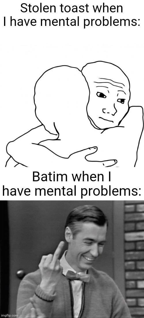 Batim might seem like a nice guy but in reality, he is a zoophile who never forgives someone for doing a few bad things in the p | Stolen toast when I have mental problems:; Batim when I have mental problems: | image tagged in memes,i know that feel bro,mr rogers middle finger | made w/ Imgflip meme maker
