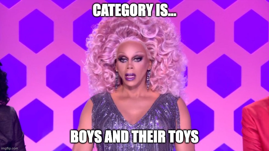 Rupaul made my decision | CATEGORY IS... BOYS AND THEIR TOYS | image tagged in rupaul made my decision | made w/ Imgflip meme maker