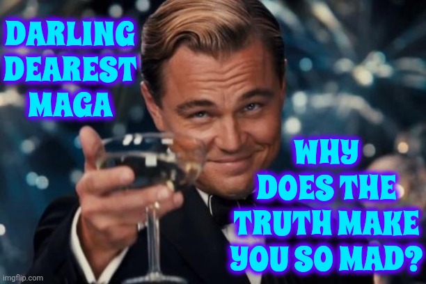 The Truth Is Donald Trump Is Just A Weak Little Con Man | DARLING
DEAREST
MAGA; WHY DOES THE TRUTH MAKE YOU SO MAD? | image tagged in memes,leonardo dicaprio cheers,trump unfit unqualified dangerous,lock him up,con man,trump lies | made w/ Imgflip meme maker