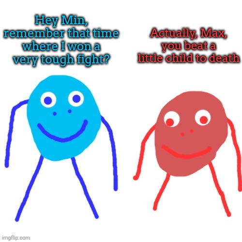 lore for my OCs | Actually, Max, you beat a little child to death; Hey Min, remember that time where I won a very tough fight? | made w/ Imgflip meme maker