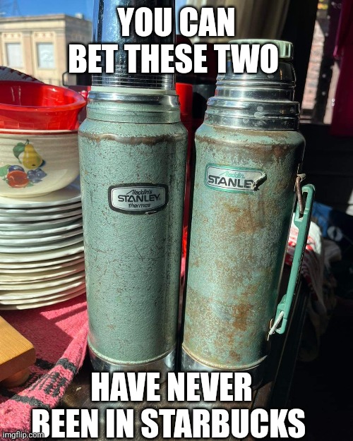 Stanley | YOU CAN BET THESE TWO; HAVE NEVER BEEN IN STARBUCKS | image tagged in coffee addict | made w/ Imgflip meme maker