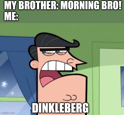 Dinkleberg | MY BROTHER: MORNING BRO!
ME:; DINKLEBERG | image tagged in fairly odd parents | made w/ Imgflip meme maker