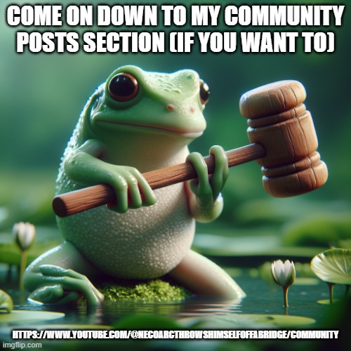 https://www.youtube.com/@NecoArcThrowsHimselfOffABridge/community | COME ON DOWN TO MY COMMUNITY POSTS SECTION (IF YOU WANT TO); HTTPS://WWW.YOUTUBE.COM/@NECOARCTHROWSHIMSELFOFFABRIDGE/COMMUNITY | image tagged in frog holding a mallet | made w/ Imgflip meme maker