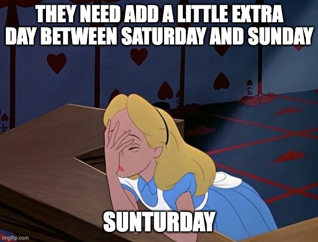 Weekend Meme | THEY NEED ADD A LITTLE EXTRA DAY BETWEEN SATURDAY AND SUNDAY; SUNTURDAY | image tagged in alice in wonderland face palm facepalm | made w/ Imgflip meme maker