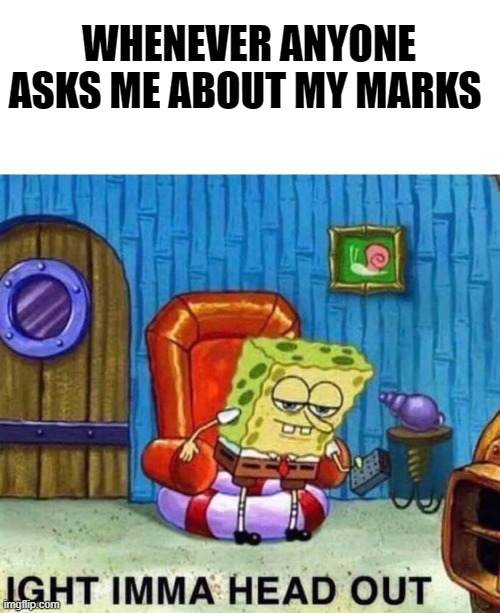 Spongebob Ight Imma Head Out Meme | WHENEVER ANYONE ASKS ME ABOUT MY MARKS | image tagged in memes,spongebob ight imma head out | made w/ Imgflip meme maker