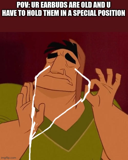 im sorry is this a joke for ppl with wired earbuds?(i have wireless earbuds) | POV: UR EARBUDS ARE OLD AND U HAVE TO HOLD THEM IN A SPECIAL POSITION | image tagged in oh wow are you actually reading these tags | made w/ Imgflip meme maker
