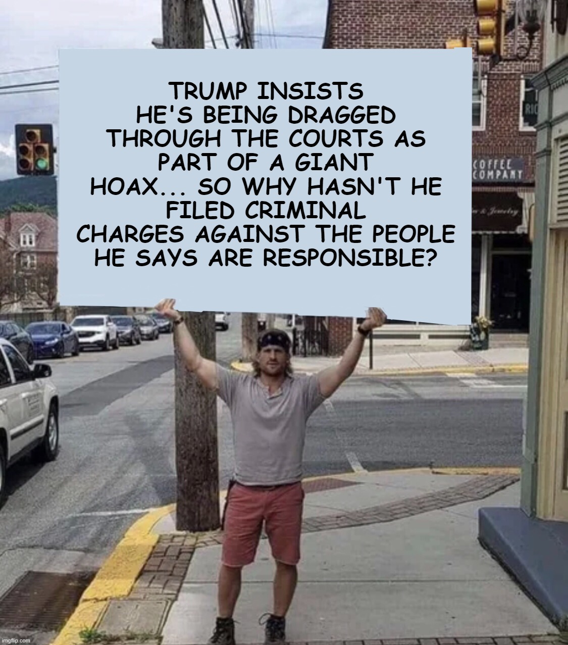 Maybe because he's all smoke and mirrors? | TRUMP INSISTS HE'S BEING DRAGGED THROUGH THE COURTS AS PART OF A GIANT HOAX... SO WHY HASN'T HE FILED CRIMINAL CHARGES AGAINST THE PEOPLE HE SAYS ARE RESPONSIBLE? | image tagged in man holding sign | made w/ Imgflip meme maker