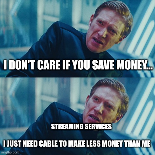 I just need cable to lose | I DON'T CARE IF YOU SAVE MONEY... STREAMING SERVICES; I JUST NEED CABLE TO MAKE LESS MONEY THAN ME | image tagged in i don't care if you win i just need x to lose,jpfan102504 | made w/ Imgflip meme maker