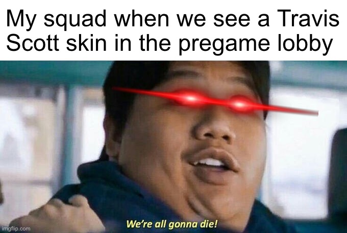 They always sweat so much | My squad when we see a Travis Scott skin in the pregame lobby | image tagged in we're all gonna die,travis scott,fortnite,sweaty | made w/ Imgflip meme maker