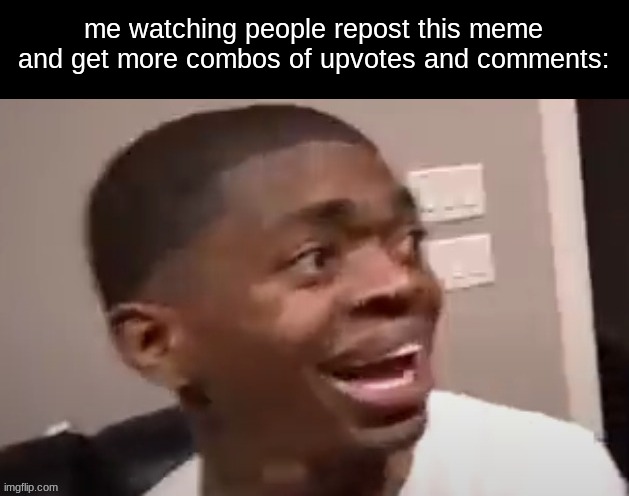 why he happi | me watching people repost this meme and get more combos of upvotes and comments: | image tagged in why he happi | made w/ Imgflip meme maker