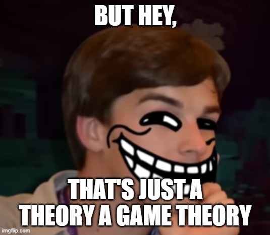mattroll | BUT HEY, THAT'S JUST A THEORY A GAME THEORY | image tagged in mattroll | made w/ Imgflip meme maker