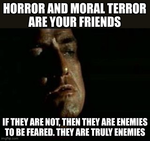 Col Kurtz | HORROR AND MORAL TERROR
ARE YOUR FRIENDS; IF THEY ARE NOT, THEN THEY ARE ENEMIES
TO BE FEARED. THEY ARE TRULY ENEMIES | image tagged in col kurtz | made w/ Imgflip meme maker