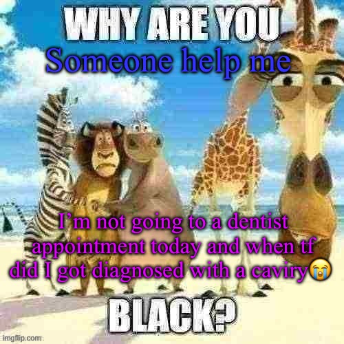 why are you black? | Someone help me; I’m not going to a dentist appointment today and when tf did I got diagnosed with a cavity 😭 | image tagged in why are you black | made w/ Imgflip meme maker