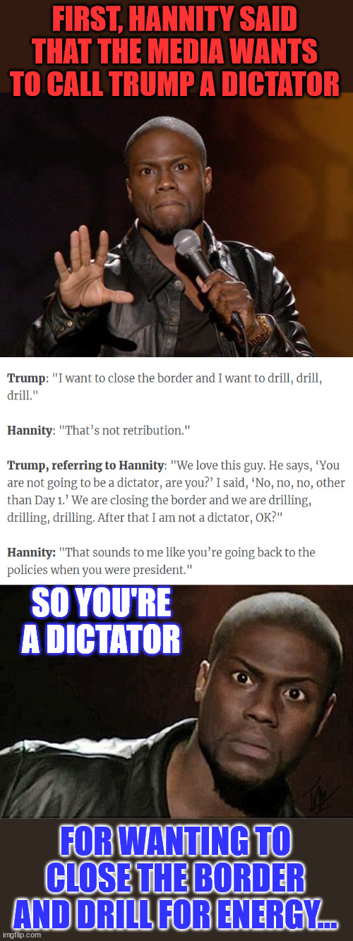 FIRST, HANNITY SAID THAT THE MEDIA WANTS TO CALL TRUMP A DICTATOR SO YOU'RE A DICTATOR FOR WANTING TO CLOSE THE BORDER AND DRILL FOR ENERGY. | image tagged in kevin hart,memes | made w/ Imgflip meme maker