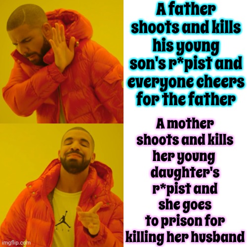Double Standards | A father shoots and kills his young son's r*pist and everyone cheers for the father; A mother
shoots and kills
her young 
daughter's
r*pist and she goes
to prison for
killing her husband | image tagged in memes,drake hotline bling,women vs men,double standards,cognitive dissonance,true story | made w/ Imgflip meme maker