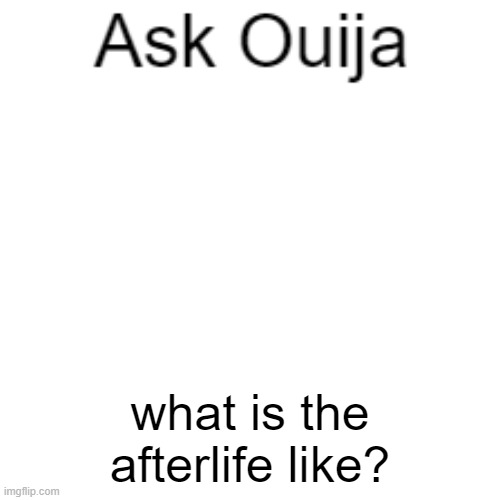 Ask Ouija | what is the afterlife like? | image tagged in ask ouija | made w/ Imgflip meme maker