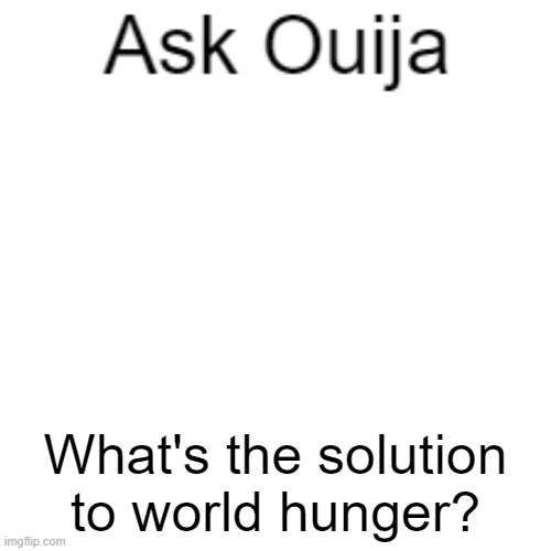 Ask Ouija | What's the solution to world hunger? | image tagged in ask ouija | made w/ Imgflip meme maker