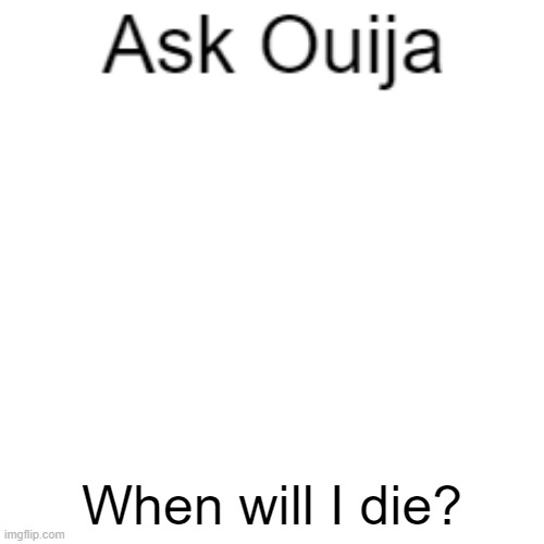 Ask Ouija | When will I die? | image tagged in ask ouija | made w/ Imgflip meme maker