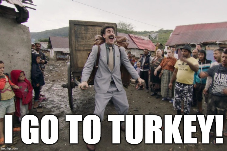 Borat i go to america | I GO TO TURKEY! | image tagged in borat i go to america | made w/ Imgflip meme maker