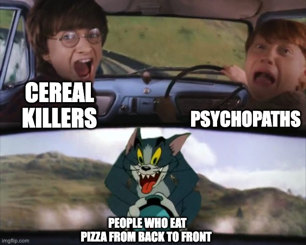 Tom chasing Harry and Ron Weasly | PSYCHOPATHS; CEREAL KILLERS; PEOPLE WHO EAT PIZZA FROM BACK TO FRONT | image tagged in tom chasing harry and ron weasly | made w/ Imgflip meme maker