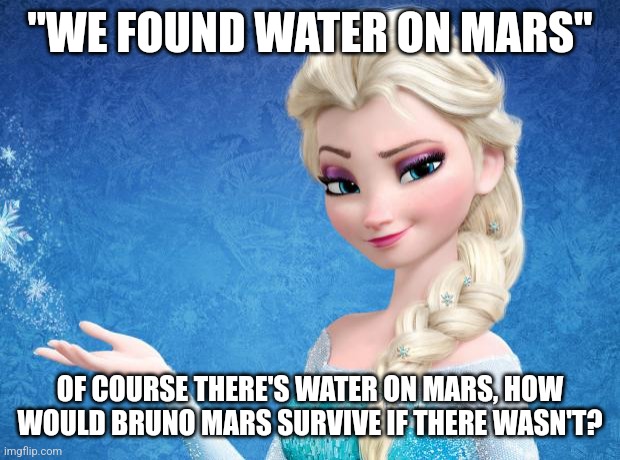 bro would die from dehydration | "WE FOUND WATER ON MARS"; OF COURSE THERE'S WATER ON MARS, HOW WOULD BRUNO MARS SURVIVE IF THERE WASN'T? | image tagged in elsa frozen | made w/ Imgflip meme maker