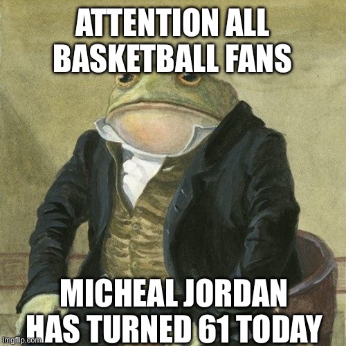 Gentlemen, it is with great pleasure to inform you that | ATTENTION ALL BASKETBALL FANS; MICHEAL JORDAN HAS TURNED 61 TODAY | image tagged in gentlemen it is with great pleasure to inform you that,memes,nba memes,nba,basketball,sports | made w/ Imgflip meme maker