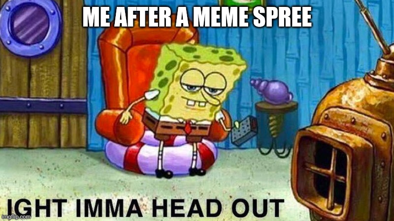 Bye | ME AFTER A MEME SPREE | image tagged in aight ima head out | made w/ Imgflip meme maker