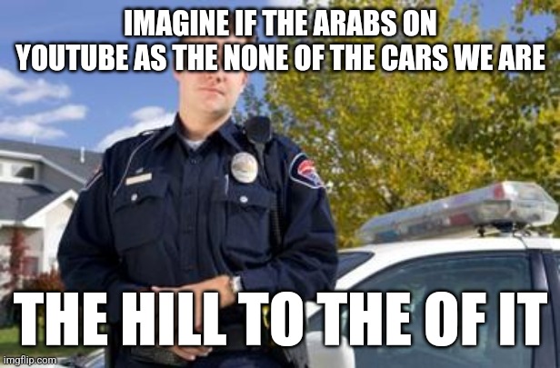 Policeman | IMAGINE IF THE ARABS ON YOUTUBE AS THE NONE OF THE CARS WE ARE; THE HILL TO THE OF IT | image tagged in policeman | made w/ Imgflip meme maker